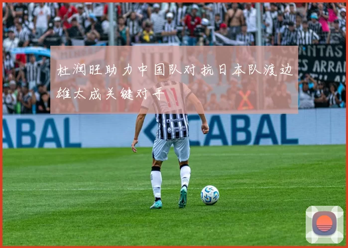 杜润旺助力中国队对抗日本队渡边雄太成关键对手