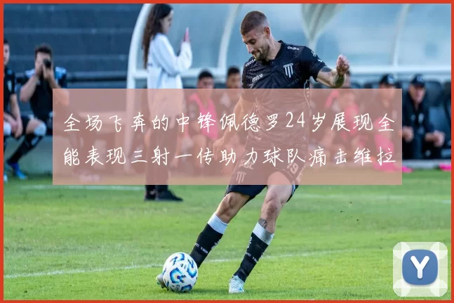 全场飞奔的中锋佩德罗24岁展现全能表现三射一传助力球队痛击维拉