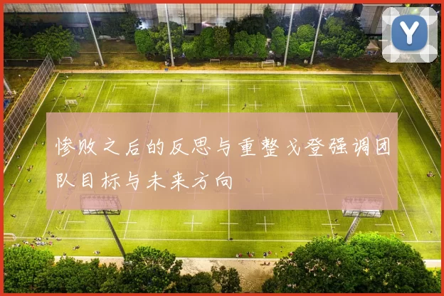 惨败之后的反思与重整戈登强调团队目标与未来方向