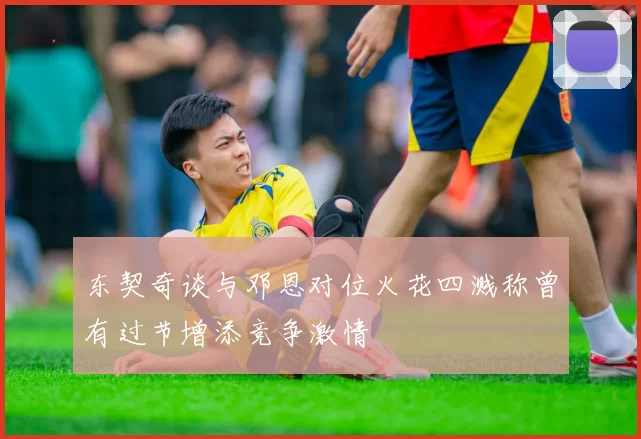 东契奇谈与邓恩对位火花四溅称曾有过节增添竞争激情