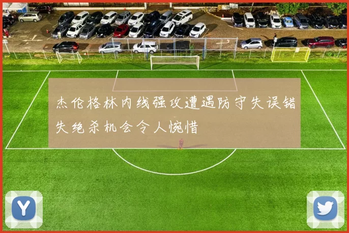 杰伦格林内线强攻遭遇防守失误错失绝杀机会令人惋惜