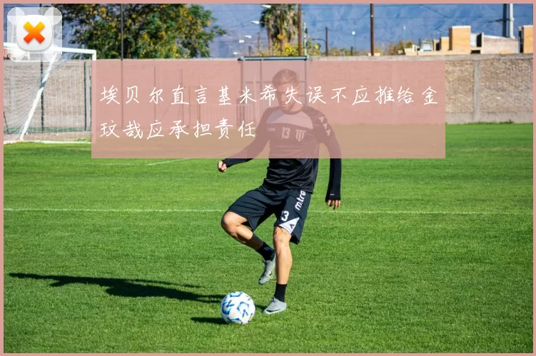 埃贝尔直言基米希失误不应推给金玟哉应承担责任