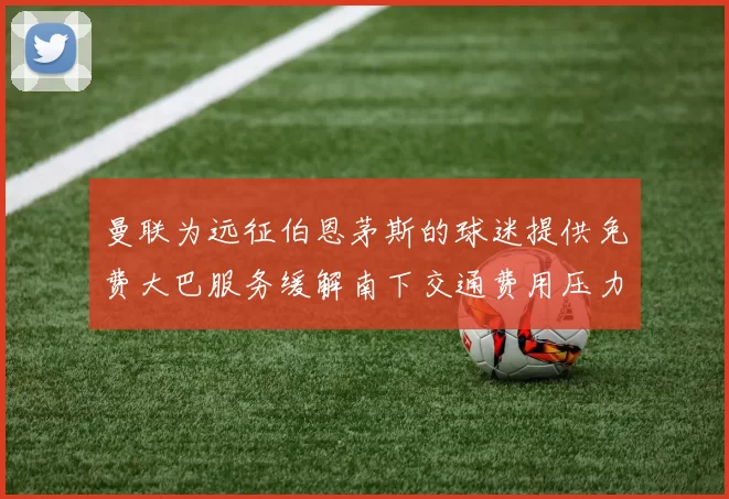 曼联为远征伯恩茅斯的球迷提供免费大巴服务缓解南下交通费用压力