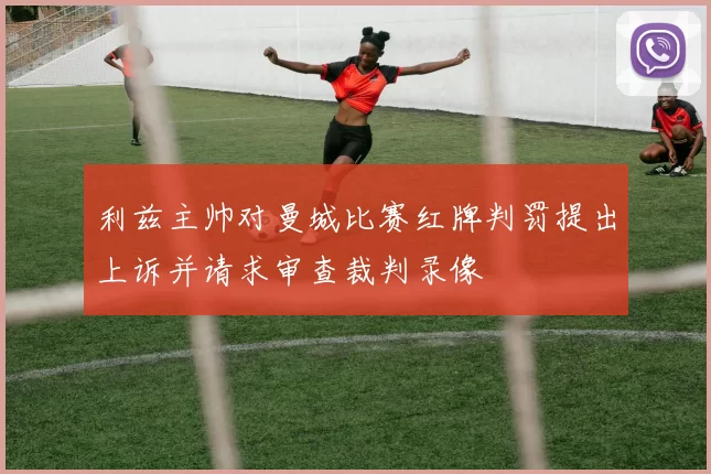 利兹主帅对曼城比赛红牌判罚提出上诉并请求审查裁判录像
