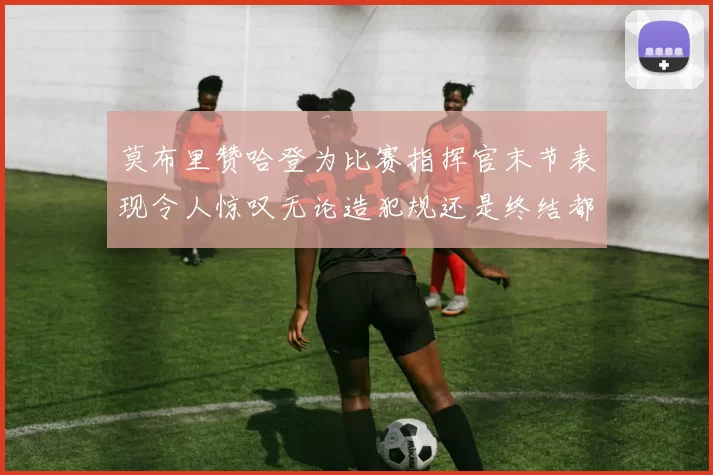莫布里赞哈登为比赛指挥官末节表现令人惊叹无论造犯规还是终结都游刃有余