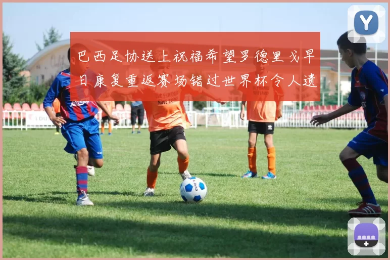 巴西足协送上祝福希望罗德里戈早日康复重返赛场错过世界杯令人遗憾