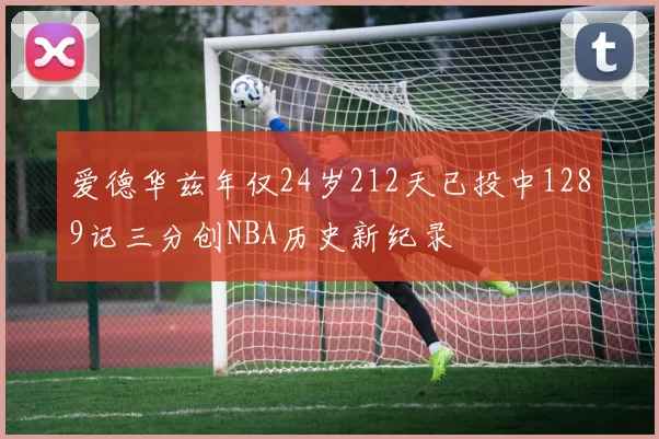 爱德华兹年仅24岁212天已投中1289记三分创NBA历史新纪录