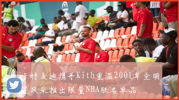 卡特麦迪携手Kith重温2001年全明星风采推出限量NBA联名单品