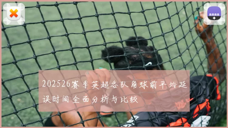 202526赛季英超各队角球前平均延误时间全面分析与比较
