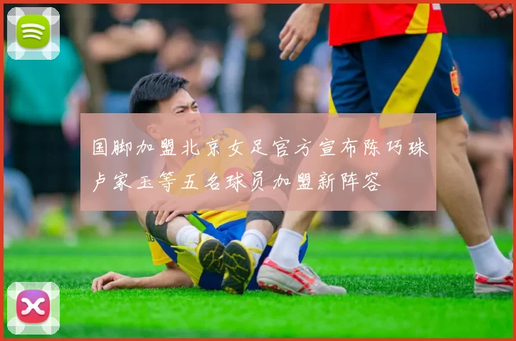 国脚加盟北京女足官方宣布陈巧珠卢家玉等五名球员加盟新阵容