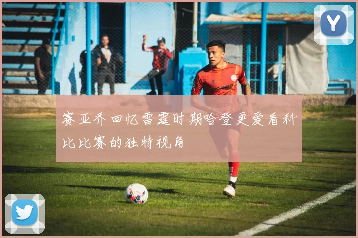 赛亚乔回忆雷霆时期哈登更爱看科比比赛的独特视角