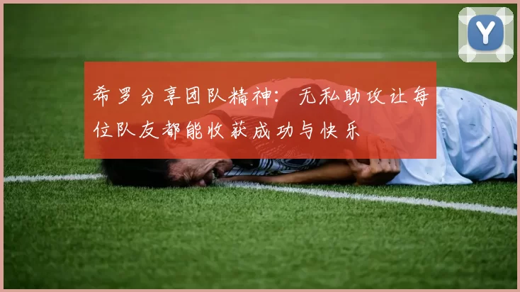 希罗分享团队精神：无私助攻让每位队友都能收获成功与快乐