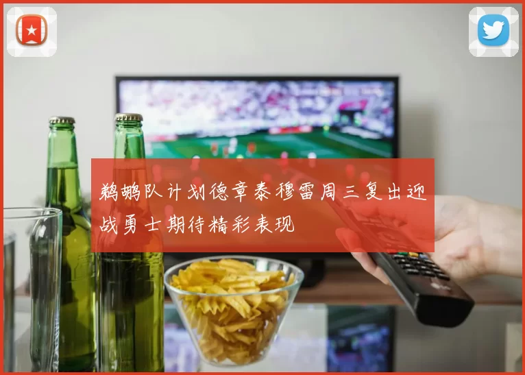 鹈鹕队计划德章泰穆雷周三复出迎战勇士期待精彩表现