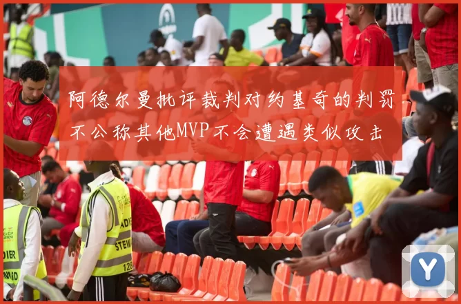 阿德尔曼批评裁判对约基奇的判罚不公称其他MVP不会遭遇类似攻击
