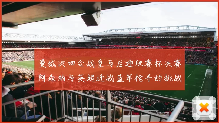 曼城次回合战皇马后迎联赛杯决赛阿森纳与英超连战蓝军枪手的挑战