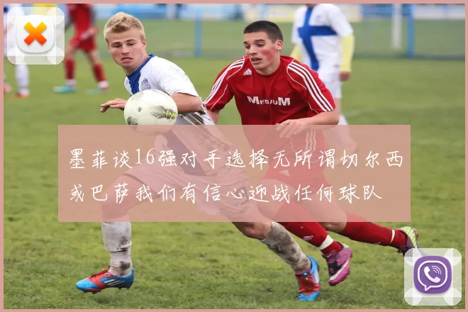 墨菲谈16强对手选择无所谓切尔西或巴萨我们有信心迎战任何球队
